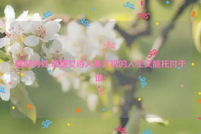 ​情归何处:晚唐女诗人鱼玄机的人生又能托付于谁?