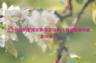 ​三个和尚的管理故事(非常经典)（和尚管理寺庙的故事）