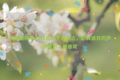 ​短篇鬼故事:学校后山千万别去，总有诡异的声音传出，是谁呢