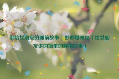 ​讲给女朋友的睡前故事 | 妙妙糖果屋（给女朋友讲的简单的睡前故事）