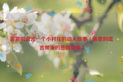 ​善意的谎言一个小村庄的动人故事（善意的谎言带来的悲剧故事）