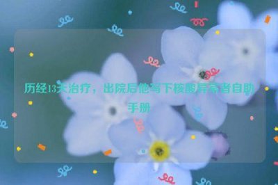 ​历经13天治疗，出院后他写下核酸异常者自助手册