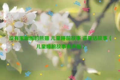 ​没有黑眼圈的熊猫 儿童睡前故事 讲童话故事（儿童睡前故事有声版）