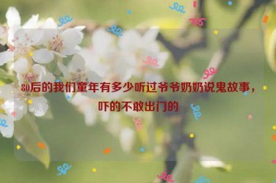 ​80后的我们童年有多少听过爷爷奶奶说鬼故事，吓的不敢出门的