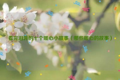 ​看完泪奔的十个暖心小故事（那些暖心的故事）